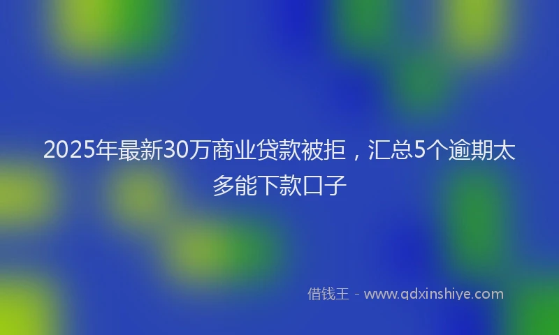 2025年最新30万商业贷款被拒，汇总5个逾期太多能下款口子