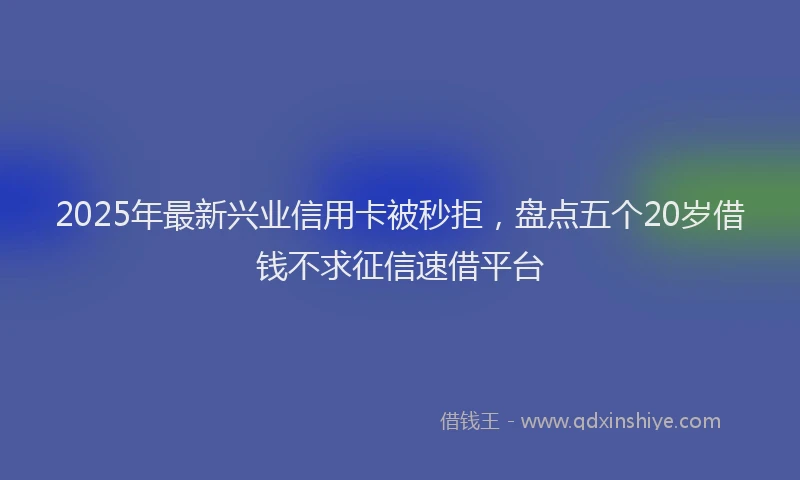 2025年最新兴业信用卡被秒拒，盘点五个20岁借钱不求征信速借平台
