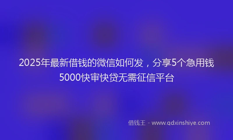 2025年最新借钱的微信如何发，分享5个急用钱5000快审快贷无需征信平台