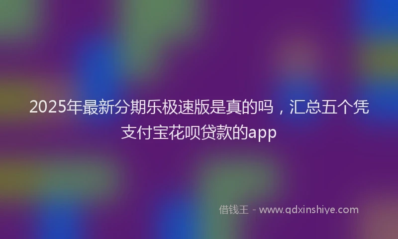2025年最新分期乐极速版是真的吗，汇总五个凭支付宝花呗贷款的app