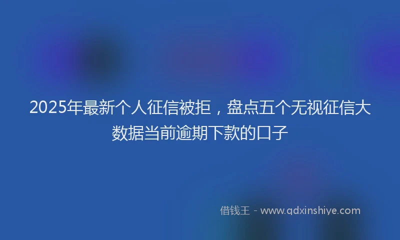 2025年最新个人征信被拒，盘点五个无视征信大数据当前逾期下款的口子