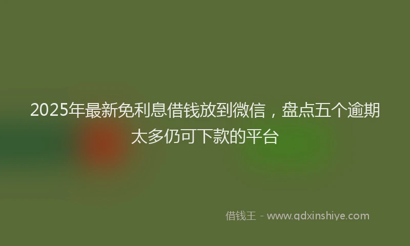 2025年最新免利息借钱放到微信，盘点五个逾期太多仍可下款的平台