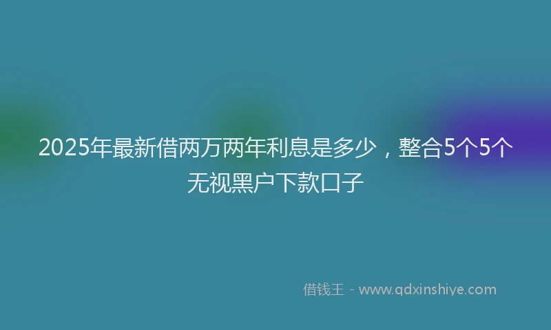 2025年最新借两万两年利息是多少，整合5个5个无视黑户下款口子