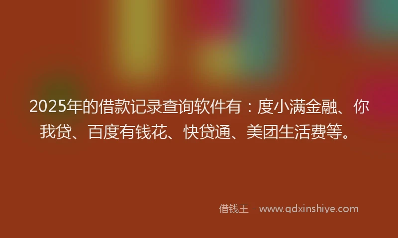 2025年的借款记录查询软件有：度小满金融、你我贷、百度有钱花、快贷通、美团生活费等。