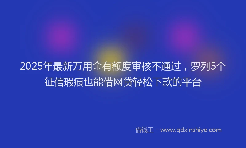 2025年最新万用金有额度审核不通过，罗列5个征信瑕疵也能借网贷轻松下款的平台