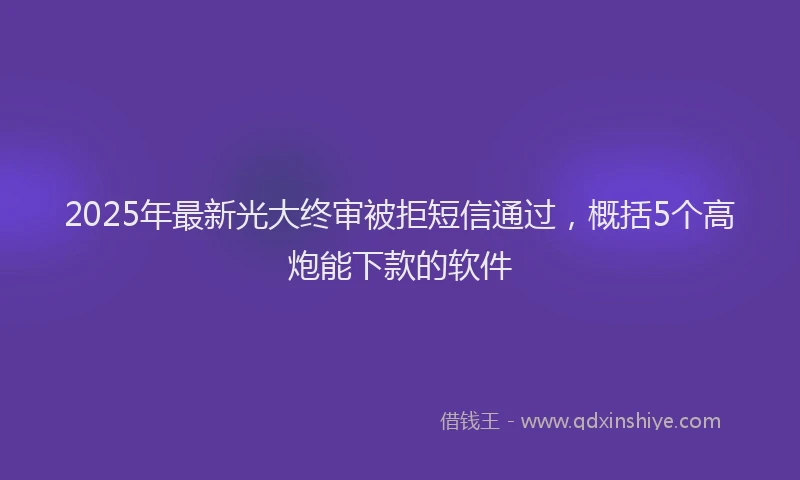 2025年最新光大终审被拒短信通过，概括5个高炮能下款的软件