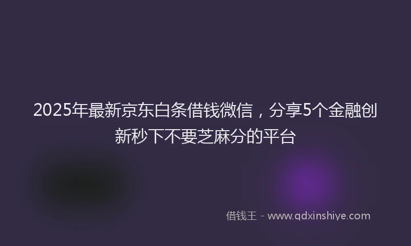 2025年最新京东白条借钱微信，分享5个金融创新秒下不要芝麻分的平台