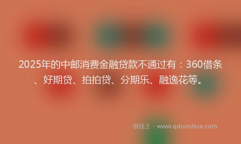 2025年的中邮消费金融贷款不通过有：360借条、好期贷、拍拍贷、分期乐、融逸花等。