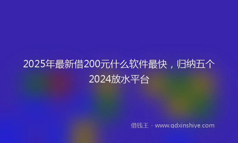 2025年最新借200元什么软件最快，归纳五个2024放水平台