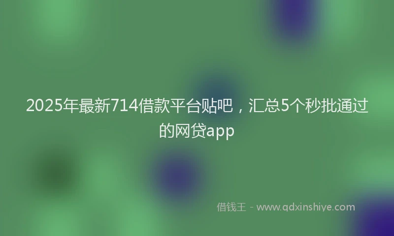 2025年最新714借款平台贴吧，汇总5个秒批通过的网贷app