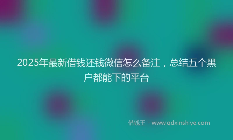 2025年最新借钱还钱微信怎么备注，总结五个黑户都能下的平台