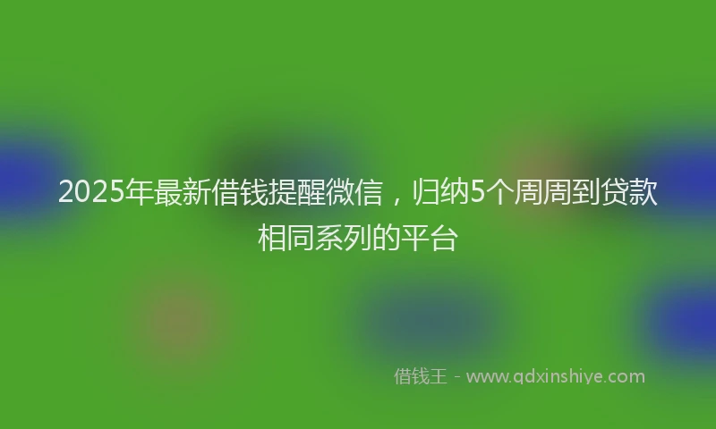 2025年最新借钱提醒微信，归纳5个周周到贷款相同系列的平台