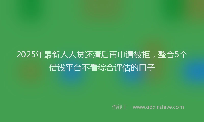 2025年最新人人贷还清后再申请被拒，整合5个借钱平台不看综合评估的口子