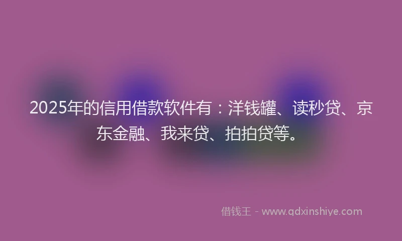 2025年的信用借款软件有：洋钱罐、读秒贷、京东金融、我来贷、拍拍贷等。