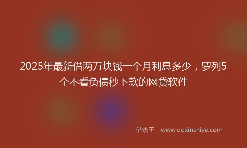 2025年最新借两万块钱一个月利息多少，罗列5个不看负债秒下款的网贷软件