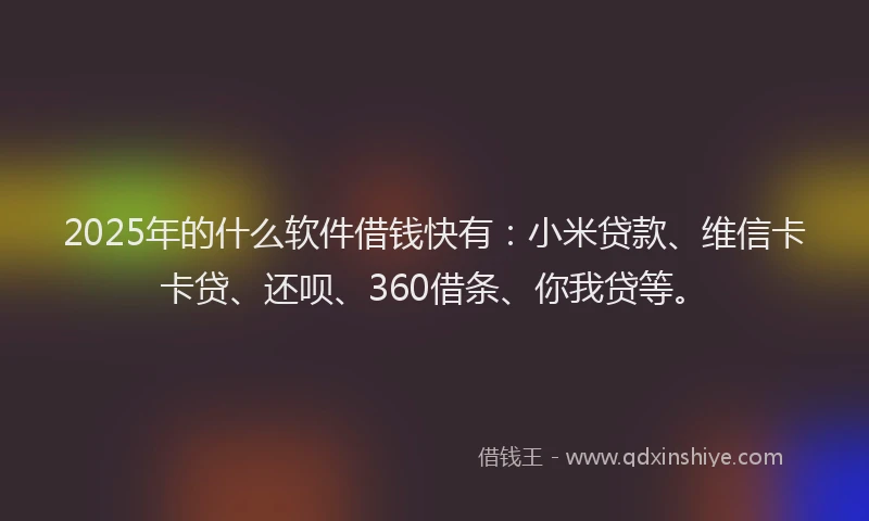 2025年的什么软件借钱快有：小米贷款、维信卡卡贷、还呗、360借条、你我贷等。