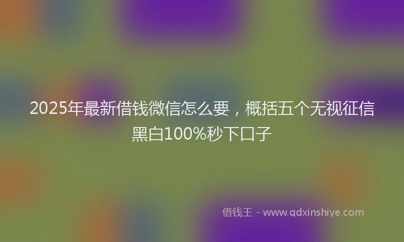 2025年最新借钱微信怎么要，概括五个无视征信黑白100%秒下口子