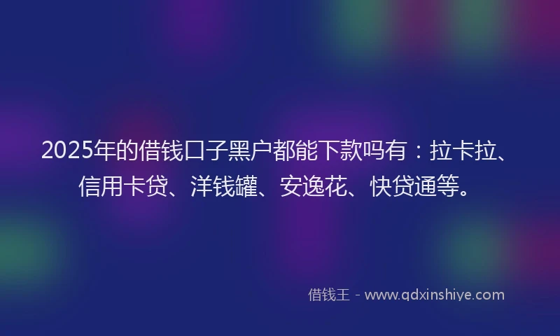 2025年的借钱口子黑户都能下款吗有：拉卡拉、信用卡贷、洋钱罐、安逸花、快贷通等。