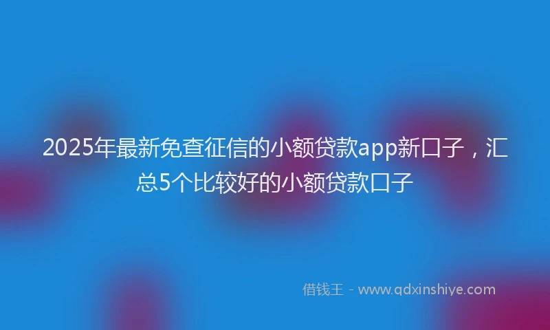 2025年最新免查征信的小额贷款app新口子，汇总5个比较好的小额贷款口子
