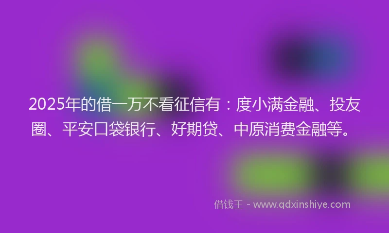 2025年的借一万不看征信有：度小满金融、投友圈、平安口袋银行、好期贷、中原消费金融等。