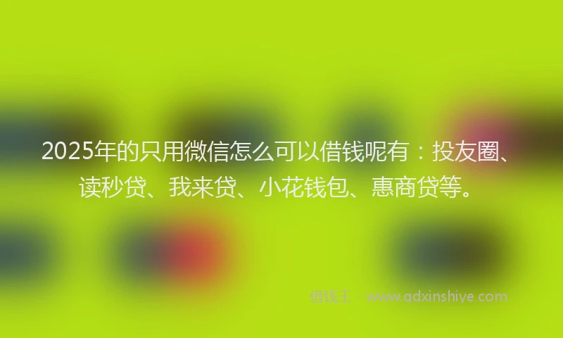 2025年的只用微信怎么可以借钱呢有：投友圈、读秒贷、我来贷、小花钱包、惠商贷等。