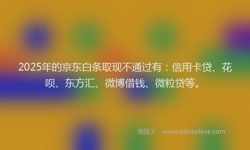 2025年的京东白条取现不通过有：信用卡贷、花呗、东方汇、微博借钱、微粒贷等。