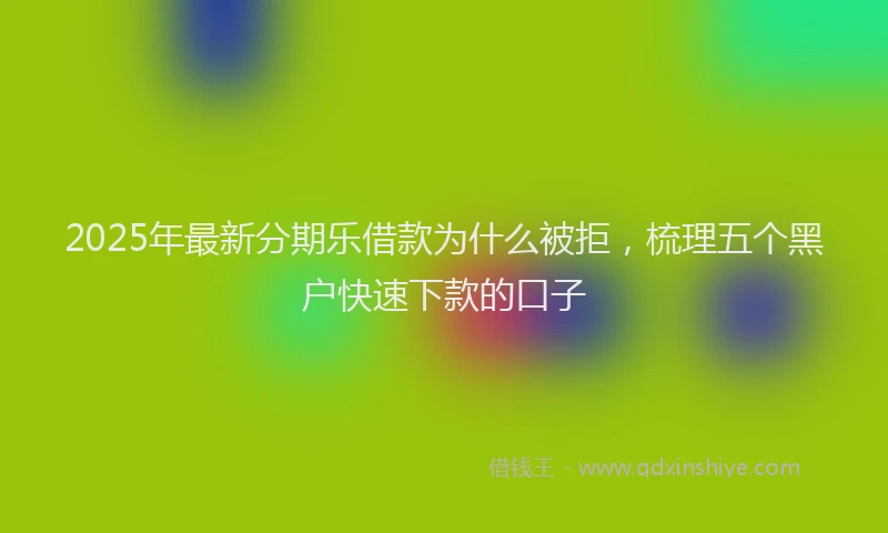 2025年最新分期乐借款为什么被拒，梳理五个黑户快速下款的口子