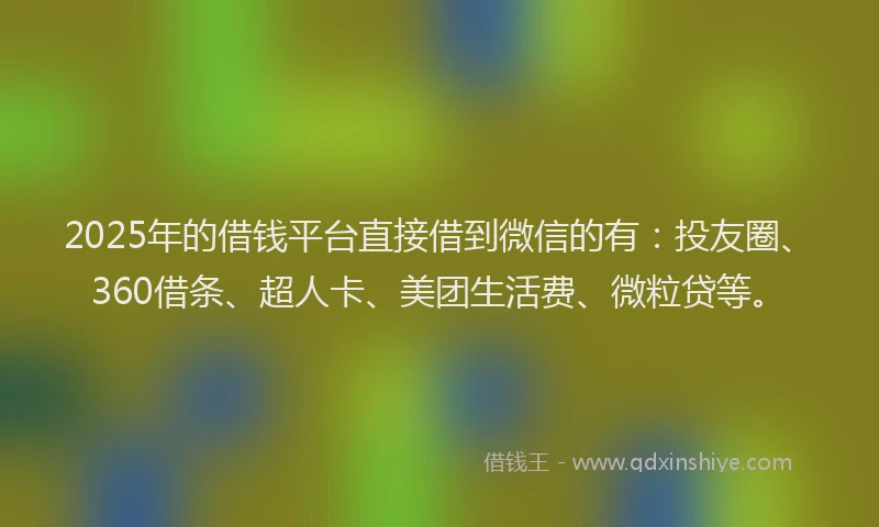 2025年的借钱平台直接借到微信的有：投友圈、360借条、超人卡、美团生活费、微粒贷等。