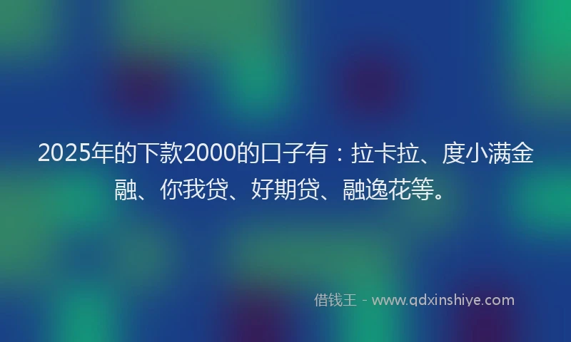 2025年的下款2000的口子有：拉卡拉、度小满金融、你我贷、好期贷、融逸花等。
