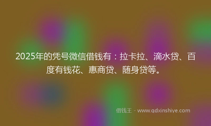 2025年的凭号微信借钱有：拉卡拉、滴水贷、百度有钱花、惠商贷、随身贷等。