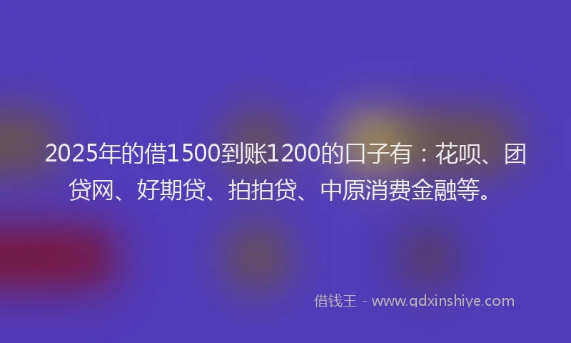 2025年的借1500到账1200的口子有：花呗、团贷网、好期贷、拍拍贷、中原消费金融等。
