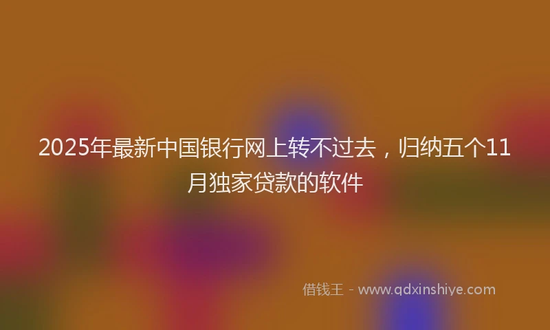 2025年最新中国银行网上转不过去，归纳五个11月独家贷款的软件