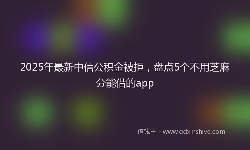 2025年最新中信公积金被拒，盘点5个不用芝麻分能借的app