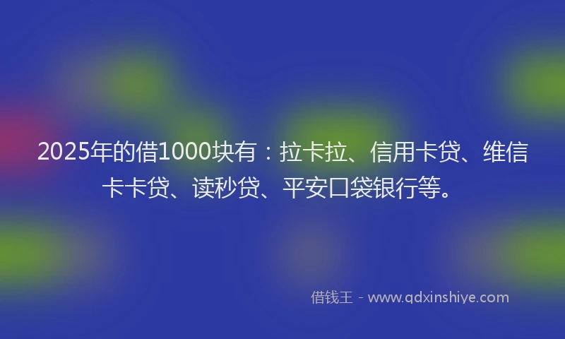 2025年的借1000块有：拉卡拉、信用卡贷、维信卡卡贷、读秒贷、平安口袋银行等。