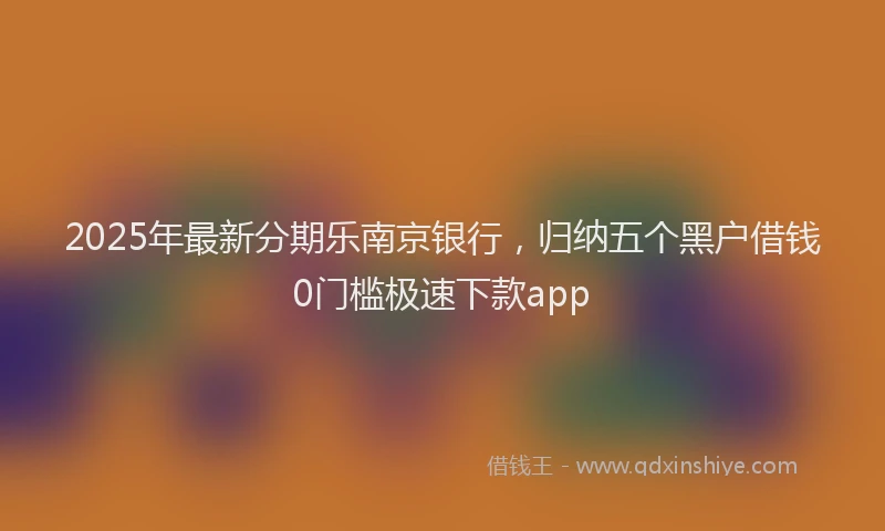 2025年最新分期乐南京银行，归纳五个黑户借钱0门槛极速下款app