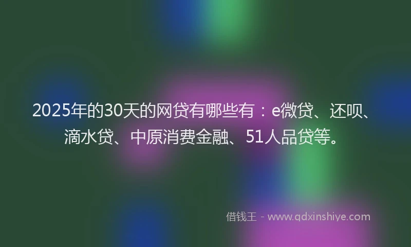 2025年的30天的网贷有哪些有：e微贷、还呗、滴水贷、中原消费金融、51人品贷等。