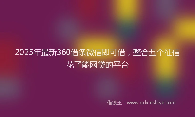 2025年最新360借条微信即可借，整合五个征信花了能网贷的平台