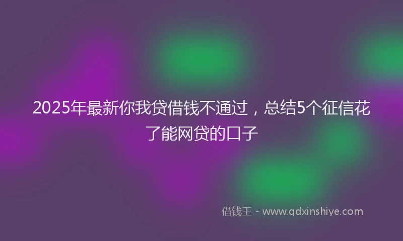 2025年最新你我贷借钱不通过，总结5个征信花了能网贷的口子