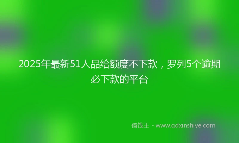 2025年最新51人品给额度不下款，罗列5个逾期必下款的平台