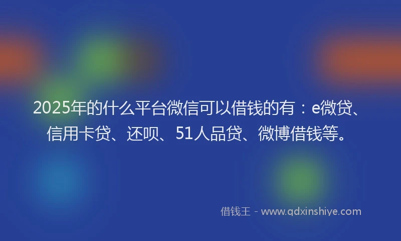 2025年的什么平台微信可以借钱的有：e微贷、信用卡贷、还呗、51人品贷、微博借钱等。