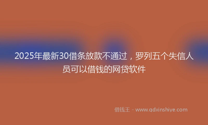 2025年最新30借条放款不通过，罗列五个失信人员可以借钱的网贷软件