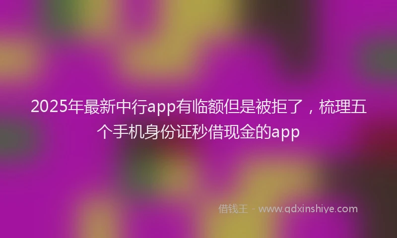 2025年最新中行app有临额但是被拒了，梳理五个手机身份证秒借现金的app