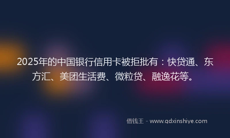 2025年的中国银行信用卡被拒批有：快贷通、东方汇、美团生活费、微粒贷、融逸花等。