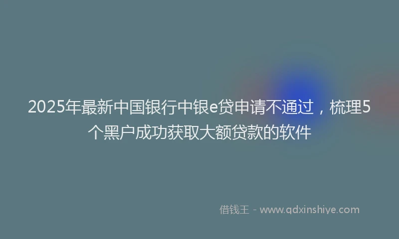 2025年最新中国银行中银e贷申请不通过，梳理5个黑户成功获取大额贷款的软件