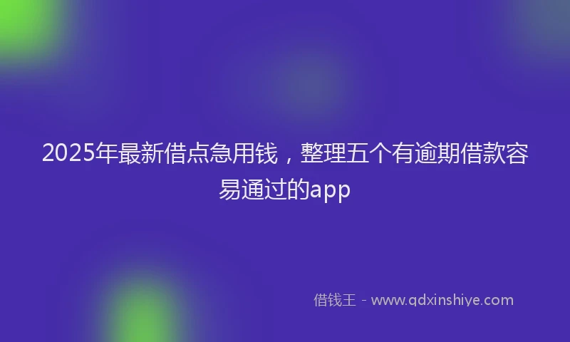 2025年最新借点急用钱，整理五个有逾期借款容易通过的app