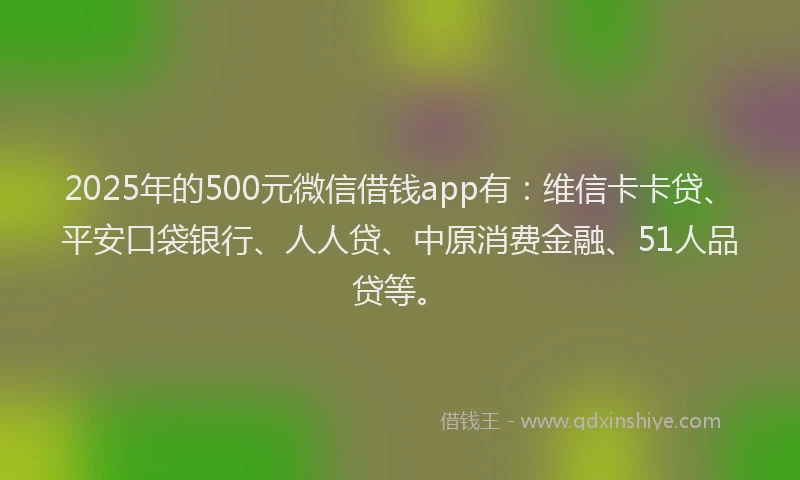 2025年的500元微信借钱app有：维信卡卡贷、平安口袋银行、人人贷、中原消费金融、51人品贷等。