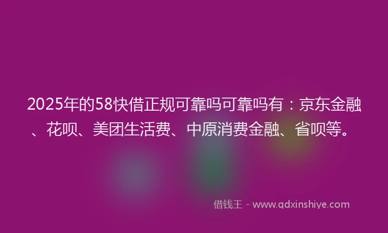 2025年的58快借正规可靠吗可靠吗有：京东金融、花呗、美团生活费、中原消费金融、省呗等。