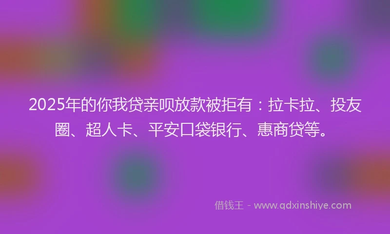 2025年的你我贷亲呗放款被拒有：拉卡拉、投友圈、超人卡、平安口袋银行、惠商贷等。