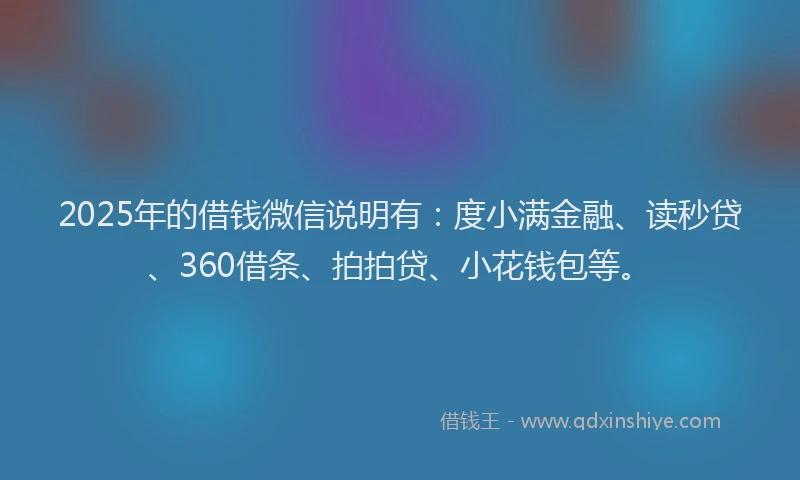 2025年的借钱微信说明有：度小满金融、读秒贷、360借条、拍拍贷、小花钱包等。