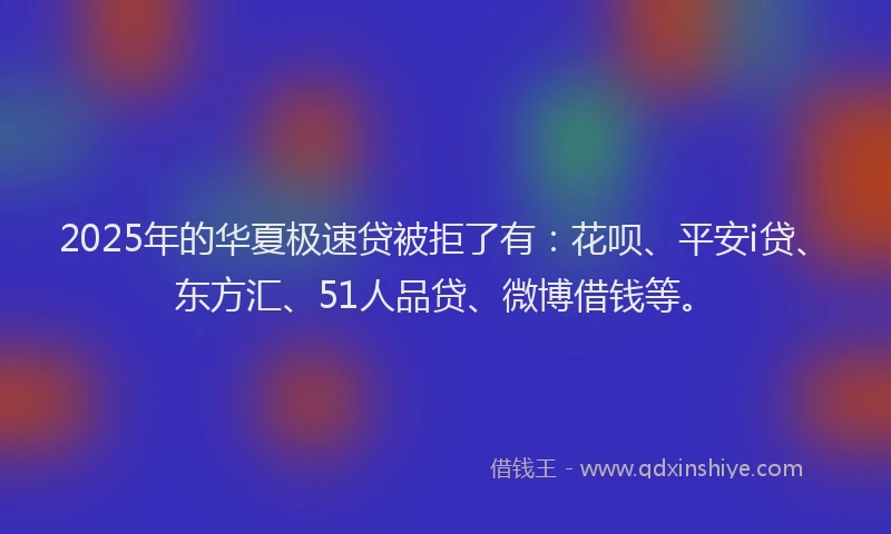 2025年的华夏极速贷被拒了有：花呗、平安i贷、东方汇、51人品贷、微博借钱等。